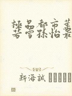 极品都市叶辰夏若雪孙怡最新章节