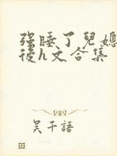 强睡了儿媳妇之后h文合集