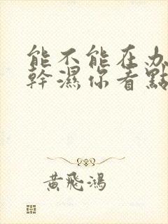 能不能在办公室干湿你看点