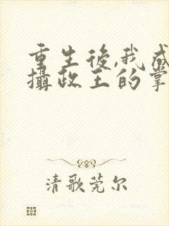 重生后,我成了摄政王的掌心宠全文