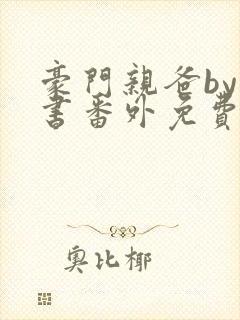 豪门亲爸by忘书番外免费阅读