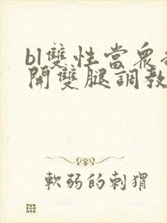 bl双性当众扒开双腿调教花蒂h文