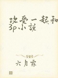 攻受一起和女人3p小说