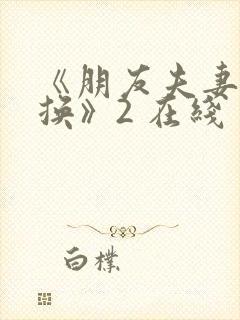 《朋友夫妻:交换》2 在线