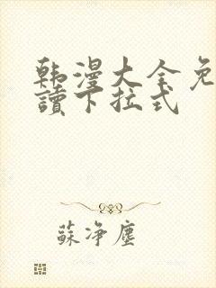 韩漫大全免费阅读下拉式