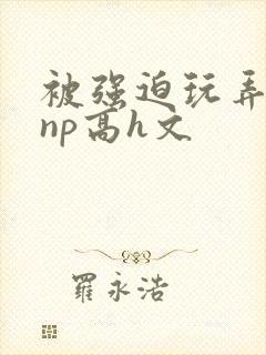 被强迫玩弄屈辱np高h文