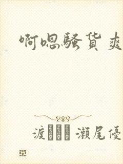 啊嗯骚货爽不爽