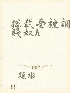 总裁受被调教成贱奴h