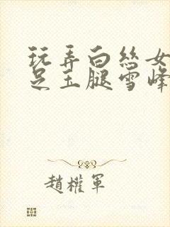 玩弄白丝女帝玉足玉腿雪峰淫文