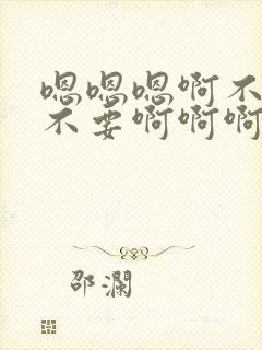 嗯嗯嗯啊不要啊不要啊啊啊啊