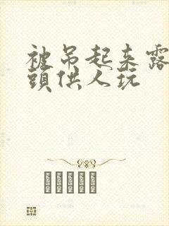 被吊起来露出奶头供人玩