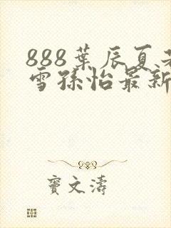 888叶辰夏若雪孙怡最新章节第3365章封面