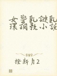 女警乳链乳环蒂环调教小说