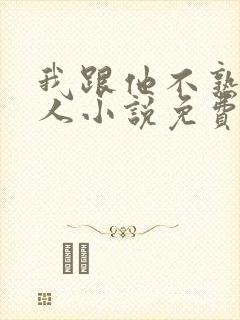 我跟他不熟笑佳人小说免费阅读