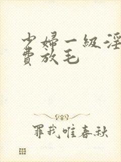 少妇一级淫片免费放毛