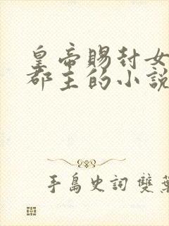 皇帝赐封女主为郡主的小说