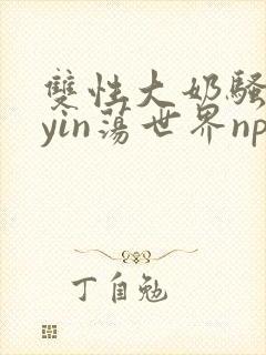 双性大奶骚货的yin荡世界np封面