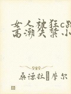 女人被狂c躁到高潮失禁小说