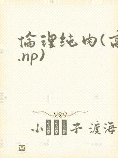 伦理纯肉(高h.np)