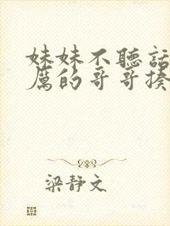 妹妹不听话被严厉的哥哥揍的小说