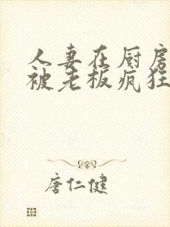 人妻在厨房里面被老板疯狂进入封面