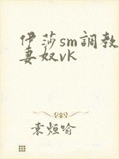 伊莎sm调教夫妻奴vk