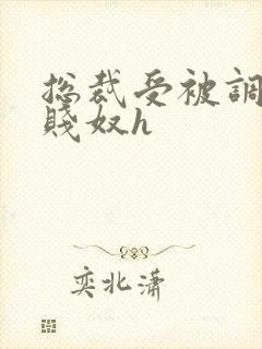 总裁受被调教成贱奴h