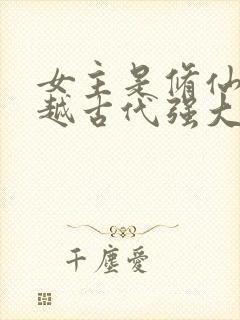 女主是修仙者穿越古代强大的小说