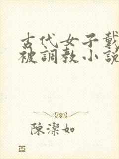 古代女子戴贞锁被调教小说