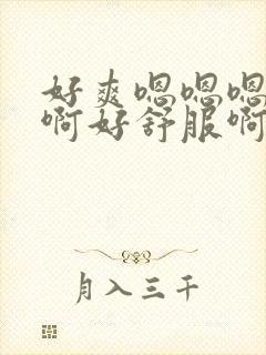 好爽嗯嗯嗯啊啊啊好舒服啊啊啊啊啊啊