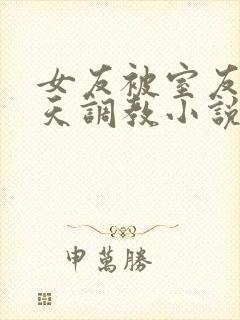 女友被室友们天天调教小说