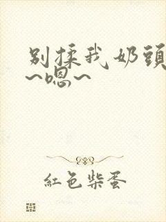 别揉我奶头~啊~嗯~