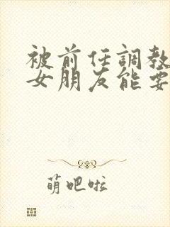 被前任调教过的女朋友能要吗