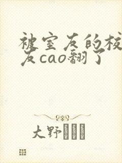 被室友的校草男友cao翻了