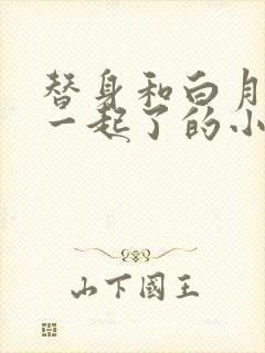 替身和白月光在一起了的小说推荐