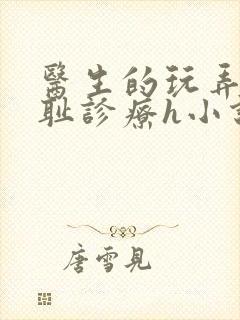 医生的玩弄h羞耻诊疗h小说