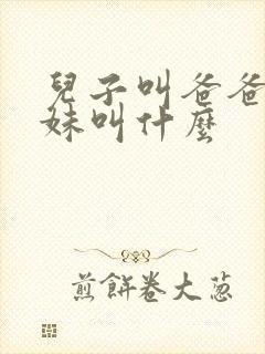 儿子叫爸爸的妹妹叫什么