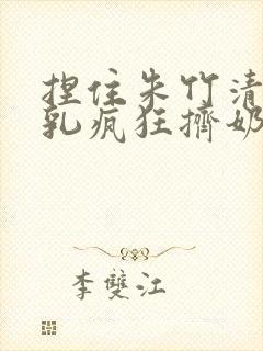 捏住朱竹清的双乳疯狂挤奶