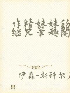 作精妹妹的专属继兄笔趣阁最新章节