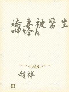 娇妻被医生玩得呻吟h