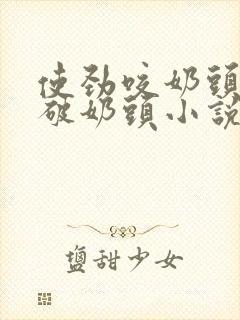 使劲咬奶头,咬破奶头小说