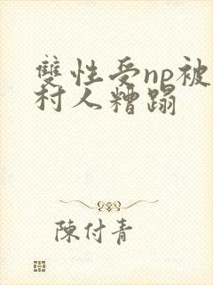 双性受np被全村人糟蹋