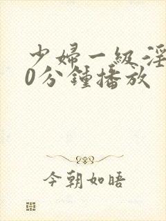 少妇一级淫片50分钟播放