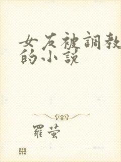 女友被调教玩弄的小说