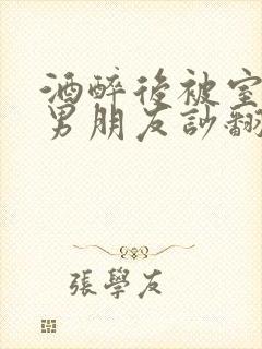 酒醉后被室友的男朋友吵翻了小说