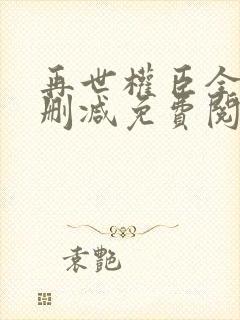 再世权臣全文无删减免费阅读