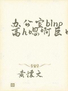 办公室blnp高h嗯啊巨肉