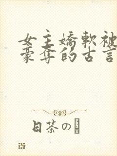 女主娇软被强取豪夺的古言