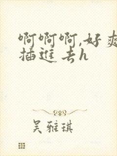 啊啊啊,好爽,插进去h