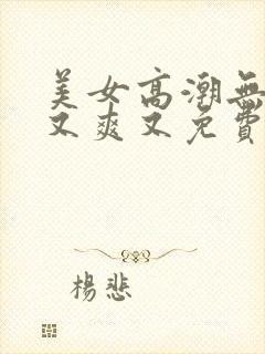 美女高潮无遮挡又爽又免费